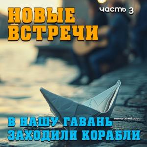 В нашу гавань заходили корабли - Новые встречи Ч. 3 (Remastered 2025)