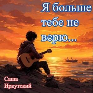 Саша Иркутский - 2025 - Я больше тебе не верю