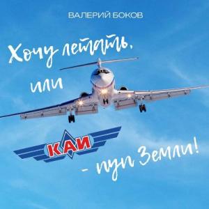 Валерий Боков - 2025 - Хочу летать, или КАИ - пуп Земли!