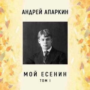 Андрей Апаркин - 2019 - Мой Есенин Том 1