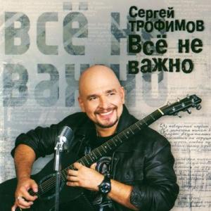 Сергей Трофимов - 2010 - Всё не важно