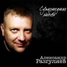 Алексанлр Разгуляев - 2010 - Сумашедшая любовь