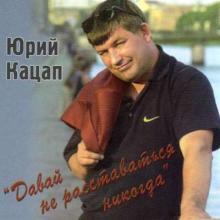 Юрий Кацап - 2006 - Давай не расставаться никогда
