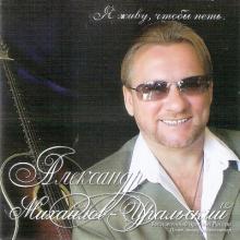 Александр Михайлов-Уральский - 2006 - Я живу, чтобы петь